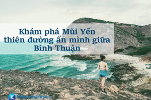 Khám phá Mũi Yến – thiên đường ẩn mình giữa Bình Thuận